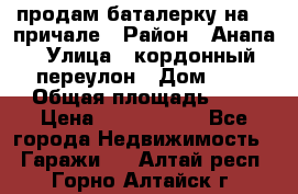 продам баталерку на 22 причале › Район ­ Анапа › Улица ­ кордонный переулон › Дом ­ 1 › Общая площадь ­ 5 › Цена ­ 1 800 000 - Все города Недвижимость » Гаражи   . Алтай респ.,Горно-Алтайск г.